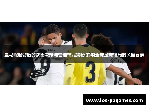 皇马崛起背后的战略决策与管理模式揭秘 影响全球足球格局的关键因素 皇马崛起背后的战略决策与管理模式揭秘 影响全球足球格局的关键因素