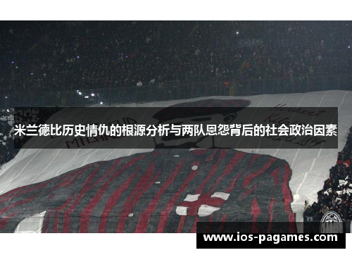 米兰德比历史情仇的根源分析与两队恩怨背后的社会政治因素 米兰德比历史情仇的根源分析与两队恩怨背后的社会政治因素