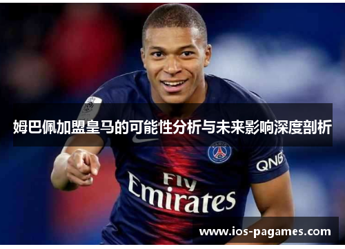 姆巴佩加盟皇马的可能性分析与未来影响深度剖析