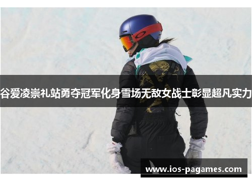 谷爱凌崇礼站勇夺冠军化身雪场无敌女战士彰显超凡实力 谷爱凌崇礼站勇夺冠军化身雪场无敌女战士彰显超凡实力