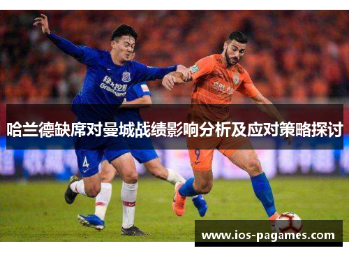 哈兰德缺席对曼城战绩影响分析及应对策略探讨 哈兰德缺席对曼城战绩影响分析及应对策略探讨