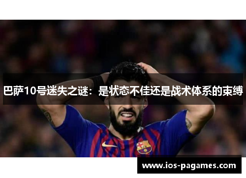 巴萨10号迷失之谜:是状态不佳还是战术体系的束缚 巴萨10号迷失之谜:是状态不佳还是战术体系的束缚