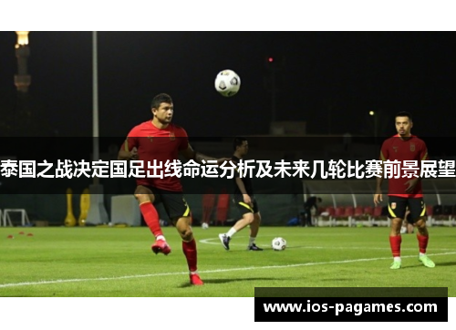 泰国之战决定国足出线命运分析及未来几轮比赛前景展望 泰国之战决定国足出线命运分析及未来几轮比赛前景展望