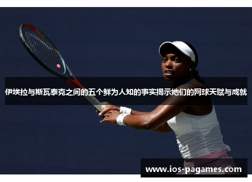 伊埃拉与斯瓦泰克之间的五个鲜为人知的事实揭示她们的网球天赋与成就 伊埃拉与斯瓦泰克之间的五个鲜为人知的事实揭示她们的网球天赋与成就