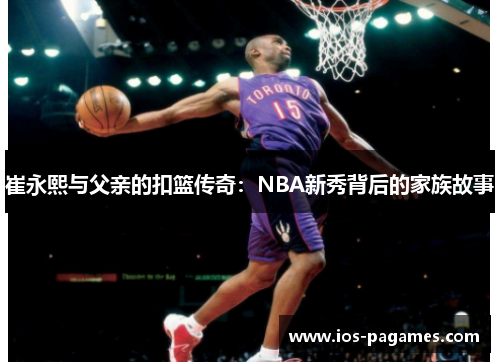 崔永熙与父亲的扣篮传奇:NBA新秀背后的家族故事 崔永熙与父亲的扣篮传奇:NBA新秀背后的家族故事