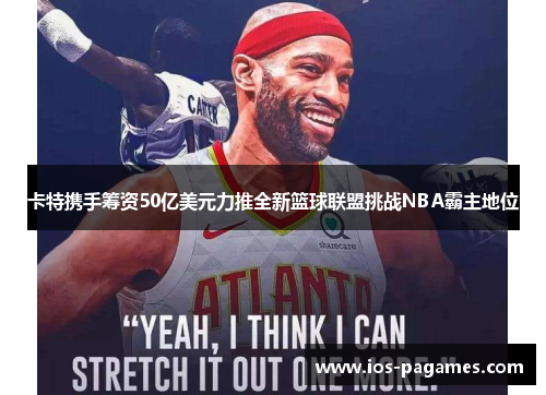 卡特携手筹资50亿美元力推全新篮球联盟挑战NBA霸主地位 卡特携手筹资50亿美元力推全新篮球联盟挑战NBA霸主地位
