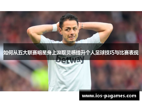 如何从五大联赛明星身上汲取灵感提升个人足球技巧与比赛表现 如何从五大联赛明星身上汲取灵感提升个人足球技巧与比赛表现