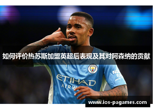 如何评价热苏斯加盟英超后表现及其对阿森纳的贡献 如何评价热苏斯加盟英超后表现及其对阿森纳的贡献