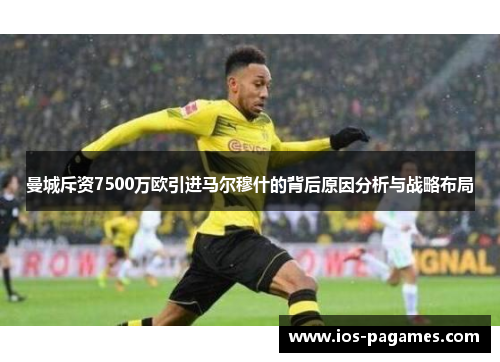 曼城斥资7500万欧引进马尔穆什的背后原因分析与战略布局 曼城斥资7500万欧引进马尔穆什的背后原因分析与战略布局