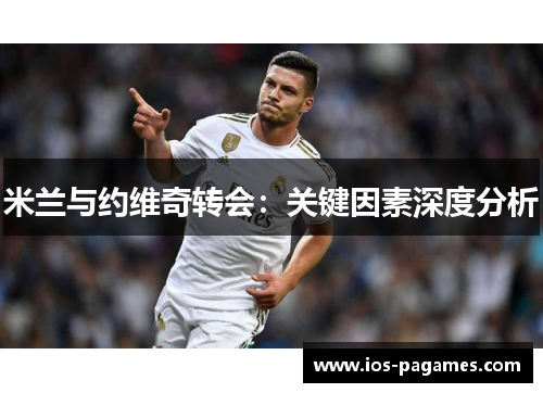 米兰与约维奇转会:关键因素深度分析 米兰与约维奇转会:关键因素深度分析