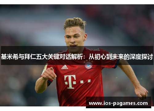 基米希与拜仁五大关键对话解析:从初心到未来的深度探讨 基米希与拜仁五大关键对话解析:从初心到未来的深度探讨