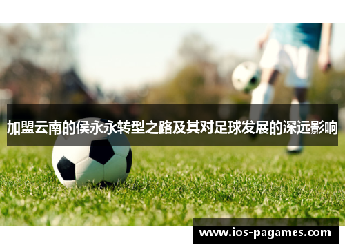 加盟云南的侯永永转型之路及其对足球发展的深远影响 加盟云南的侯永永转型之路及其对足球发展的深远影响