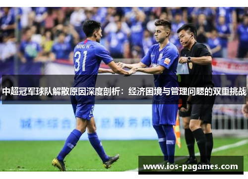 中超冠军球队解散原因深度剖析:经济困境与管理问题的双重挑战 中超冠军球队解散原因深度剖析:经济困境与管理问题的双重挑战