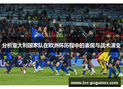 分析意大利国家队在欧洲杯历程中的表现与战术演变 分析意大利国家队在欧洲杯历程中的表现与战术演变