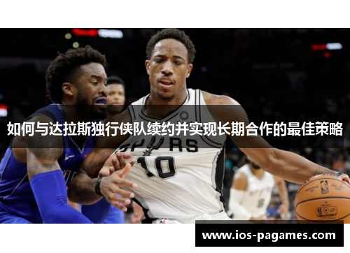 如何与达拉斯独行侠队续约并实现长期合作的最佳策略 如何与达拉斯独行侠队续约并实现长期合作的最佳策略