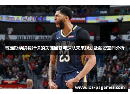 戴维斯续约独行侠的关键因素与球队未来规划及薪资空间分析 戴维斯续约独行侠的关键因素与球队未来规划及薪资空间分析