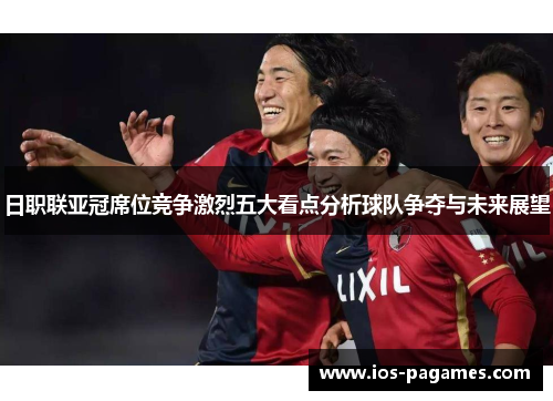 日职联亚冠席位竞争激烈五大看点分析球队争夺与未来展望 日职联亚冠席位竞争激烈五大看点分析球队争夺与未来展望