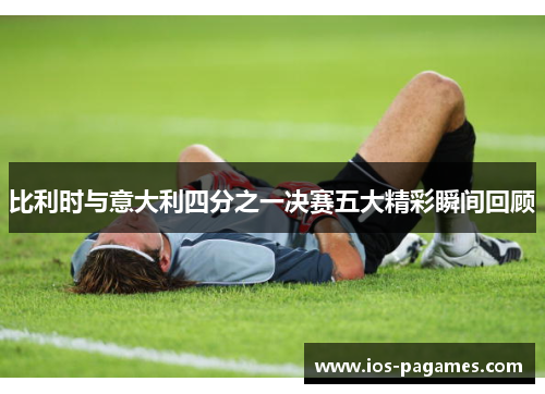 比利时与意大利四分之一决赛五大精彩瞬间回顾 比利时与意大利四分之一决赛五大精彩瞬间回顾