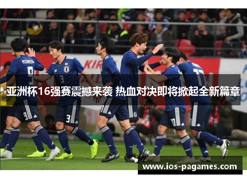 亚洲杯16强赛震撼来袭 热血对决即将掀起全新篇章 亚洲杯16强赛震撼来袭 热血对决即将掀起全新篇章
