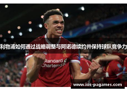 利物浦如何通过战略调整与阿诺德续约并保持球队竞争力 利物浦如何通过战略调整与阿诺德续约并保持球队竞争力