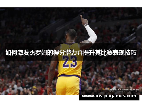 如何激发杰罗姆的得分潜力并提升其比赛表现技巧 如何激发杰罗姆的得分潜力并提升其比赛表现技巧