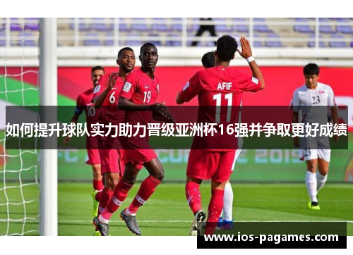 如何提升球队实力助力晋级亚洲杯16强并争取更好成绩 如何提升球队实力助力晋级亚洲杯16强并争取更好成绩