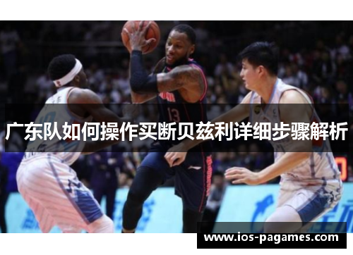 广东队如何操作买断贝兹利详细步骤解析 广东队如何操作买断贝兹利详细步骤解析