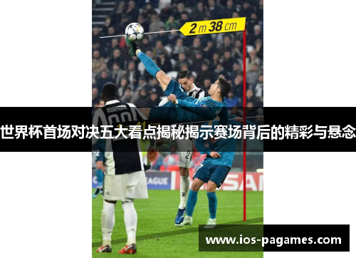 世界杯首场对决五大看点揭秘揭示赛场背后的精彩与悬念 世界杯首场对决五大看点揭秘揭示赛场背后的精彩与悬念