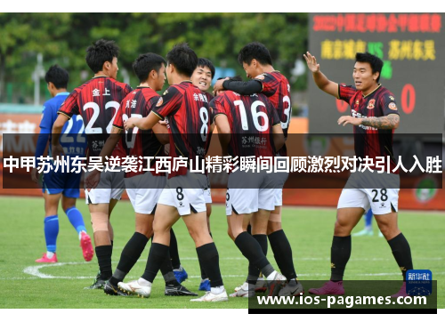 中甲苏州东吴逆袭江西庐山精彩瞬间回顾激烈对决引人入胜 中甲苏州东吴逆袭江西庐山精彩瞬间回顾激烈对决引人入胜