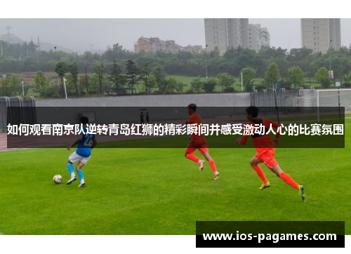如何观看南京队逆转青岛红狮的精彩瞬间并感受激动人心的比赛氛围 如何观看南京队逆转青岛红狮的精彩瞬间并感受激动人心的比赛氛围