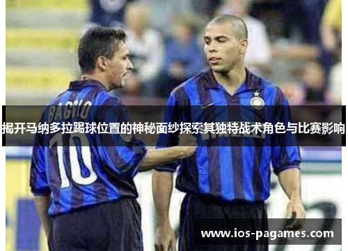 揭开马纳多拉踢球位置的神秘面纱探索其独特战术角色与比赛影响 揭开马纳多拉踢球位置的神秘面纱探索其独特战术角色与比赛影响