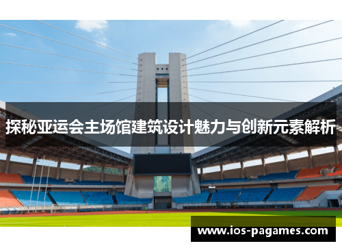 探秘亚运会主场馆建筑设计魅力与创新元素解析 探秘亚运会主场馆建筑设计魅力与创新元素解析