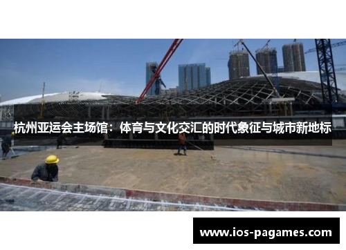 杭州亚运会主场馆:体育与文化交汇的时代象征与城市新地标 杭州亚运会主场馆:体育与文化交汇的时代象征与城市新地标
