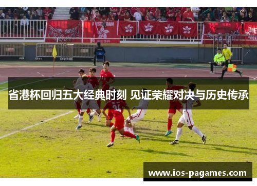 省港杯回归五大经典时刻 见证荣耀对决与历史传承 省港杯回归五大经典时刻 见证荣耀对决与历史传承