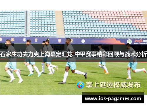 石家庄功夫力克上海嘉定汇龙 中甲赛事精彩回顾与战术分析 石家庄功夫力克上海嘉定汇龙 中甲赛事精彩回顾与战术分析
