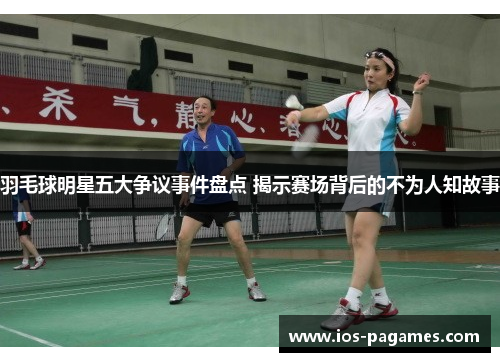 羽毛球明星五大争议事件盘点 揭示赛场背后的不为人知故事 羽毛球明星五大争议事件盘点 揭示赛场背后的不为人知故事