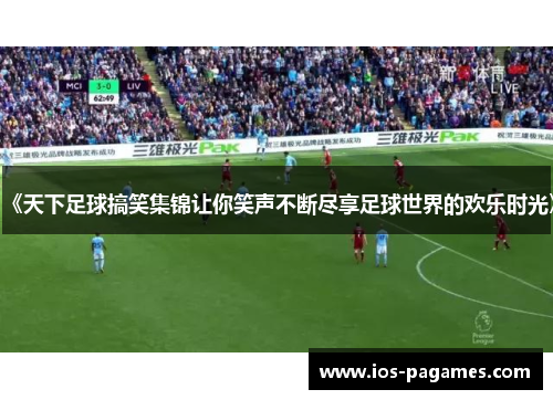 《天下足球搞笑集锦让你笑声不断尽享足球世界的欢乐时光》 《天下足球搞笑集锦让你笑声不断尽享足球世界的欢乐时光》