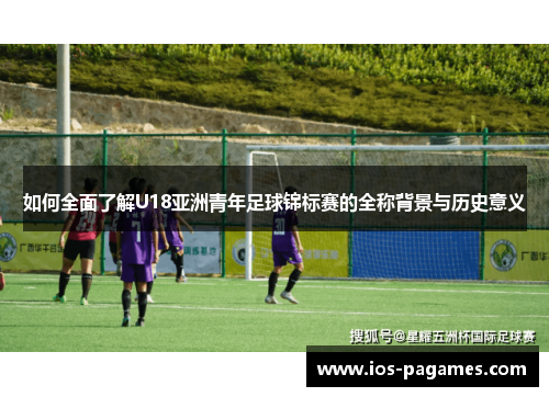 如何全面了解U18亚洲青年足球锦标赛的全称背景与历史意义 如何全面了解U18亚洲青年足球锦标赛的全称背景与历史意义