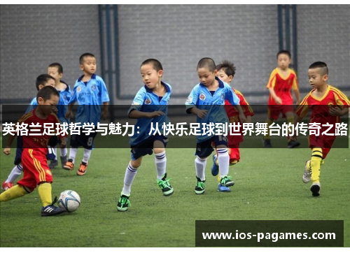 英格兰足球哲学与魅力:从快乐足球到世界舞台的传奇之路 英格兰足球哲学与魅力:从快乐足球到世界舞台的传奇之路