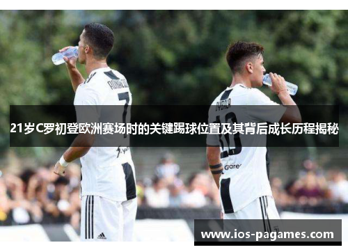 21岁C罗初登欧洲赛场时的关键踢球位置及其背后成长历程揭秘 21岁C罗初登欧洲赛场时的关键踢球位置及其背后成长历程揭秘