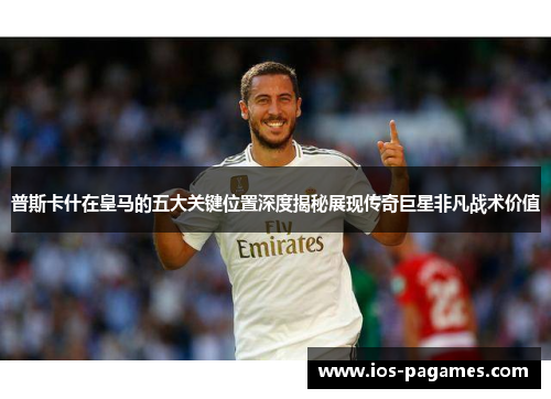 普斯卡什在皇马的五大关键位置深度揭秘展现传奇巨星非凡战术价值 普斯卡什在皇马的五大关键位置深度揭秘展现传奇巨星非凡战术价值