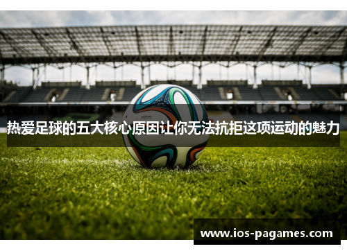 热爱足球的五大核心原因让你无法抗拒这项运动的魅力