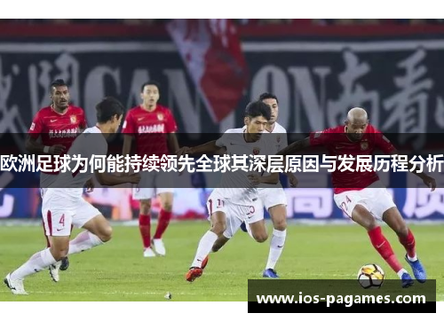 欧洲足球为何能持续领先全球其深层原因与发展历程分析 欧洲足球为何能持续领先全球其深层原因与发展历程分析