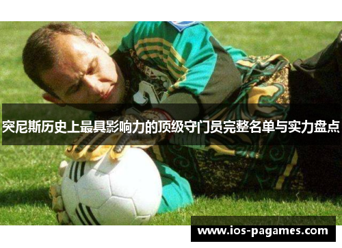 突尼斯历史上最具影响力的顶级守门员完整名单与实力盘点 突尼斯历史上最具影响力的顶级守门员完整名单与实力盘点