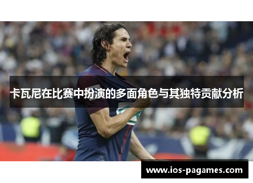 卡瓦尼在比赛中扮演的多面角色与其独特贡献分析 卡瓦尼在比赛中扮演的多面角色与其独特贡献分析