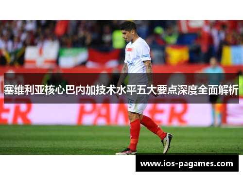 塞维利亚核心巴内加技术水平五大要点深度全面解析