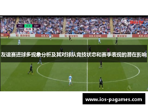 友谊赛进球多现象分析及其对球队竞技状态和赛季表现的潜在影响 友谊赛进球多现象分析及其对球队竞技状态和赛季表现的潜在影响