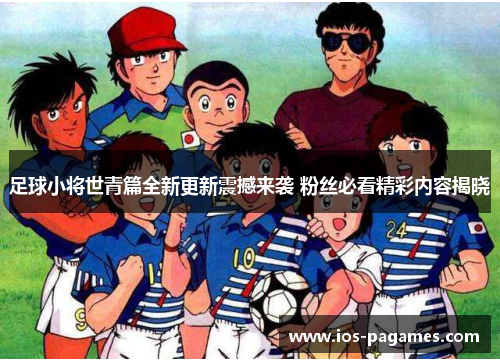 足球小将世青篇全新更新震撼来袭 粉丝必看精彩内容揭晓 足球小将世青篇全新更新震撼来袭 粉丝必看精彩内容揭晓