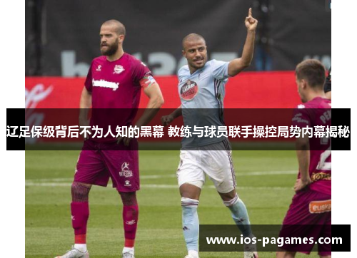 辽足保级背后不为人知的黑幕 教练与球员联手操控局势内幕揭秘 辽足保级背后不为人知的黑幕 教练与球员联手操控局势内幕揭秘