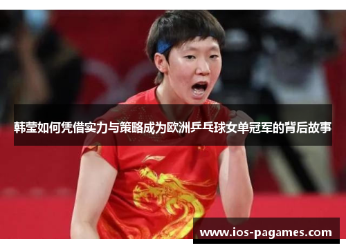 韩莹如何凭借实力与策略成为欧洲乒乓球女单冠军的背后故事 韩莹如何凭借实力与策略成为欧洲乒乓球女单冠军的背后故事